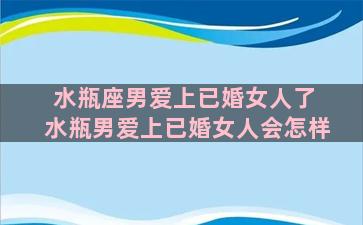 水瓶座男爱上已婚女人了 水瓶男爱上已婚女人会怎样